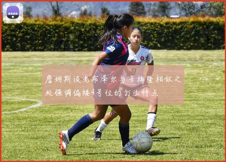 詹姆斯谈老布泽尔与卡梅隆相似之处强调偏矮4号位的打法特点