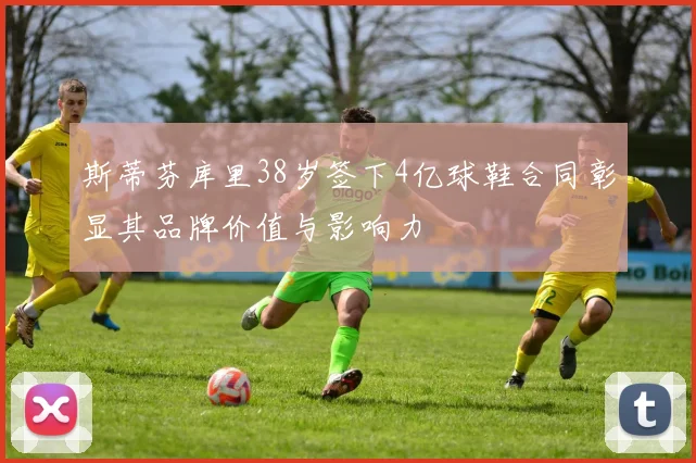 斯蒂芬库里38岁签下4亿球鞋合同彰显其品牌价值与影响力