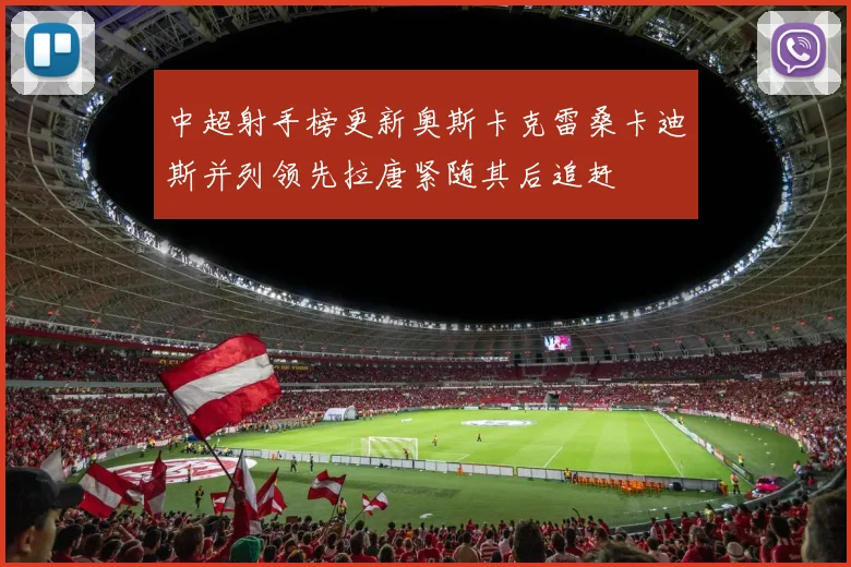 中超射手榜更新奥斯卡克雷桑卡迪斯并列领先拉唐紧随其后追赶