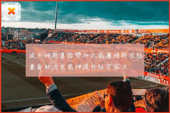 波杰姆斯基称赞加比威廉姆斯攻防兼备助力女武神提升防守实力