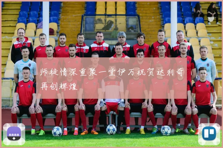 师徒情深重聚一堂伊万祝贺达利奇再创辉煌