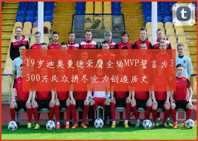 19岁迪奥曼德荣膺全场MVP誓言为3300万民众拼尽全力创造历史