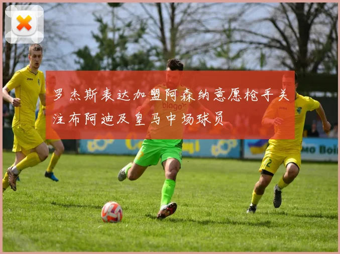 罗杰斯表达加盟阿森纳意愿枪手关注布阿迪及皇马中场球员