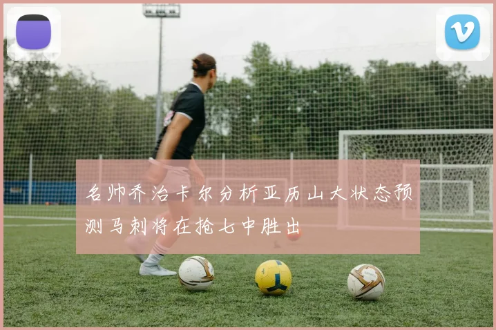 名帅乔治卡尔分析亚历山大状态预测马刺将在抢七中胜出