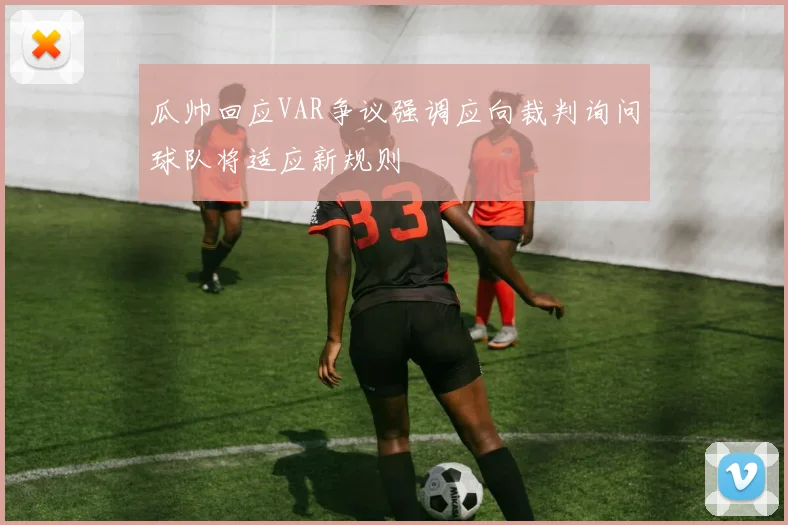 瓜帅回应VAR争议强调应向裁判询问球队将适应新规则