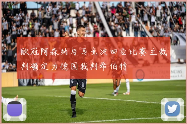 欧冠阿森纳与马竞次回合比赛主裁判确定为德国裁判希伯特