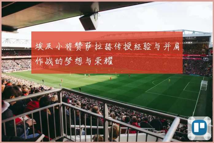 埃及小将赞萨拉赫传授经验与并肩作战的梦想与荣耀