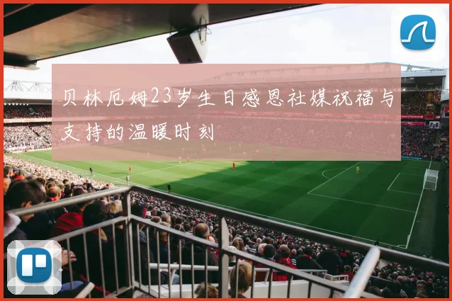 贝林厄姆23岁生日感恩社媒祝福与支持的温暖时刻