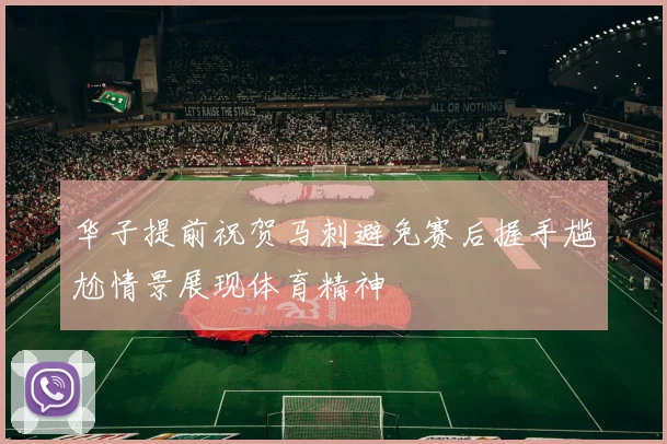 华子提前祝贺马刺避免赛后握手尴尬情景展现体育精神