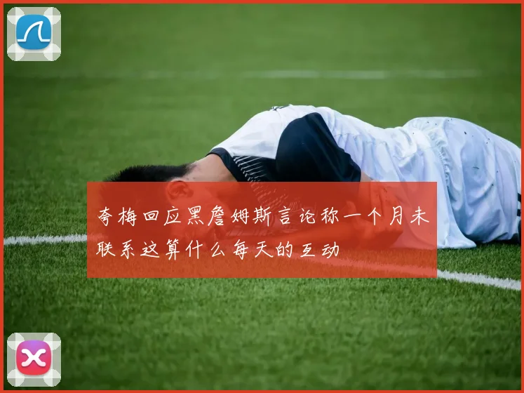 夸梅回应黑詹姆斯言论称一个月未联系这算什么每天的互动